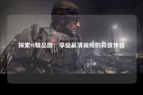 探索91精品国：享受高清视频的极致体验