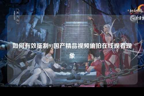 如何有效抵制91国产精品视频偷拍在线观看现象