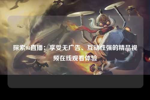 探索91直播：享受无广告、互动性强的精品视频在线观看体验