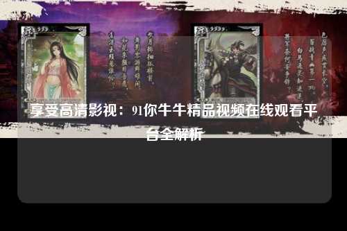 享受高清影视：91你牛牛精品视频在线观看平台全解析