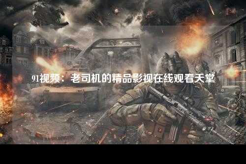 91视频：老司机的精品影视在线观看天堂