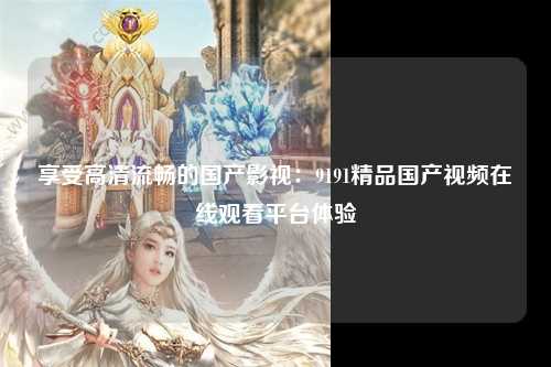 享受高清流畅的国产影视：9191精品国产视频在线观看平台体验