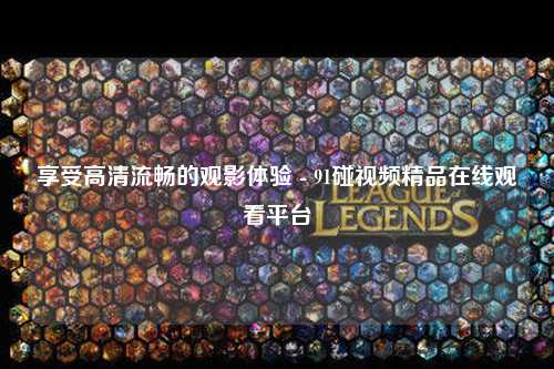 享受高清流畅的观影体验 - 91碰视频精品在线观看平台