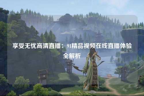 享受无忧高清直播：91精品视频在线直播体验全解析