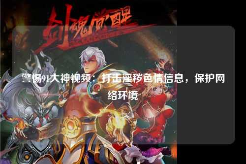 警惕91大神视频：打击淫秽色情信息，保护网络环境