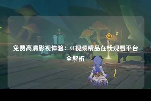 免费高清影视体验：91视频精品在线观看平台全解析