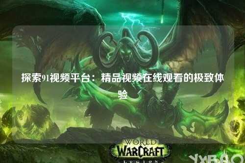 探索91视频平台：精品视频在线观看的极致体验