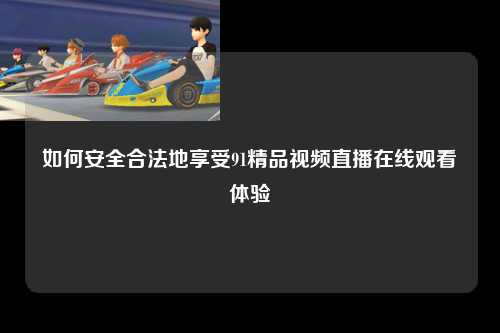 如何安全合法地享受91精品视频直播在线观看体验