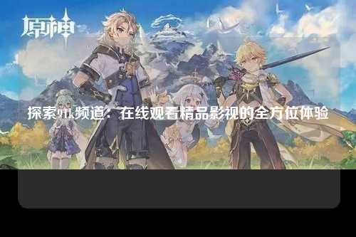 探索91k频道：在线观看精品影视的全方位体验