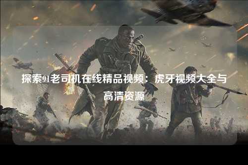 探索91老司机在线精品视频：虎牙视频大全与高清资源