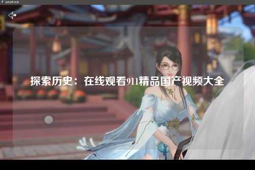 探索历史：在线观看911精品国产视频大全