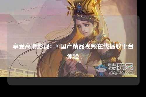 享受高清影视：91国产精品视频在线播放平台体验