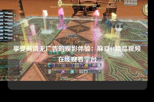 享受高清无广告的观影体验：麻豆91精品视频在线观看平台
