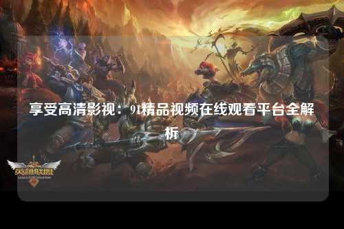 享受高清影视：91精品视频在线观看平台全解析