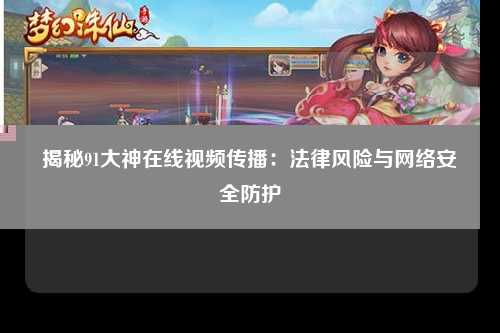 揭秘91大神在线视频传播：法律风险与网络安全防护