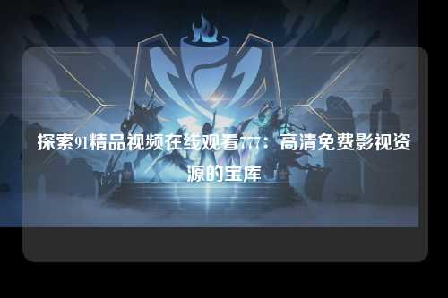 探索91精品视频在线观看777：高清免费影视资源的宝库