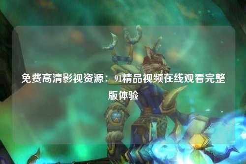 免费高清影视资源：91精品视频在线观看完整版体验