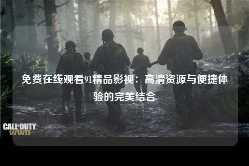 免费在线观看91精品影视：高清资源与便捷体验的完美结合