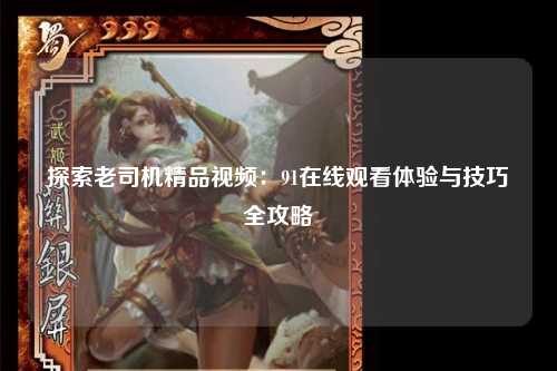 探索老司机精品视频：91在线观看体验与技巧全攻略