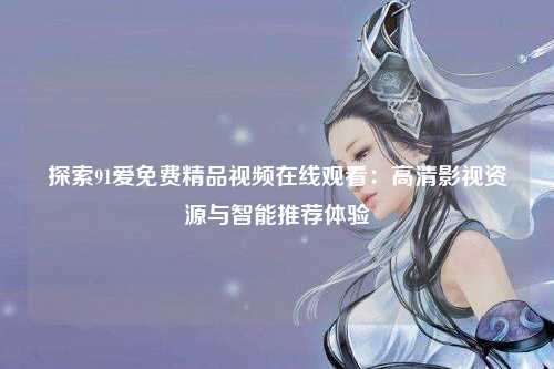探索91爱免费精品视频在线观看：高清影视资源与智能推荐体验