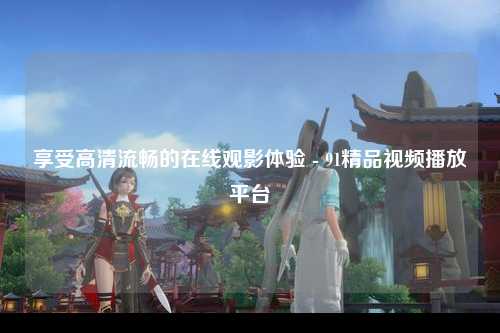 享受高清流畅的在线观影体验 - 91精品视频播放平台
