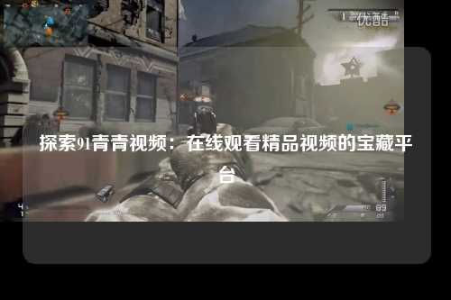 探索91青青视频：在线观看精品视频的宝藏平台