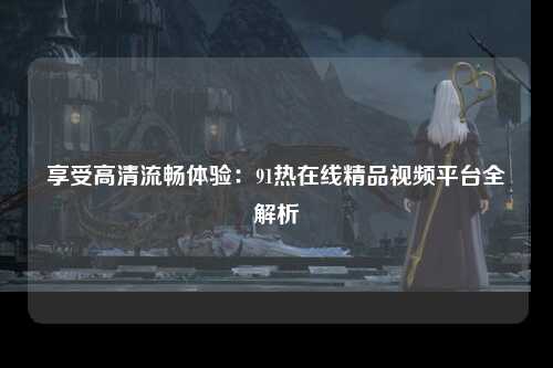 享受高清流畅体验：91热在线精品视频平台全解析