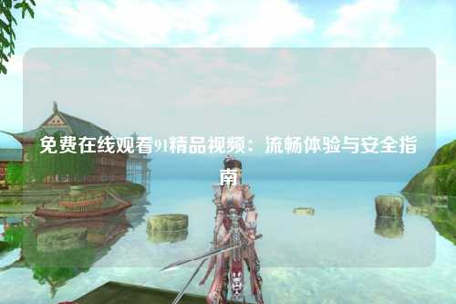 免费在线观看91精品视频：流畅体验与安全指南