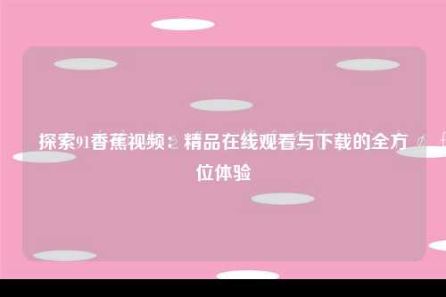 探索91香蕉视频：精品在线观看与下载的全方位体验
