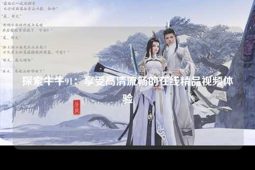 探索牛牛91：享受高清流畅的在线精品视频体验