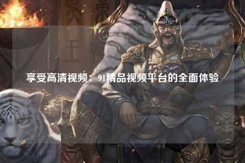 享受高清视频：91精品视频平台的全面体验