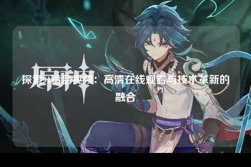 探索91精品视频：高清在线观看与技术革新的融合