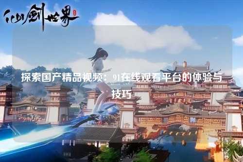 探索国产精品视频：91在线观看平台的体验与技巧