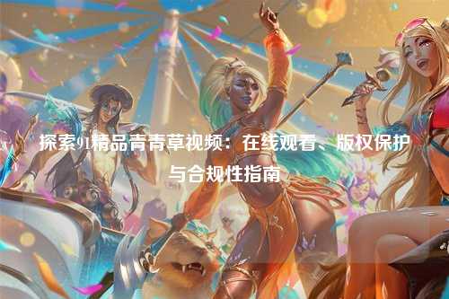 探索91精品青青草视频：在线观看、版权保护与合规性指南