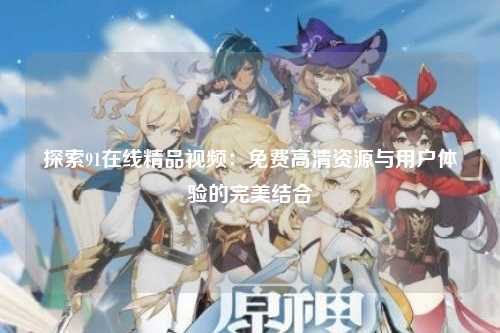 探索91在线精品视频：免费高清资源与用户体验的完美结合