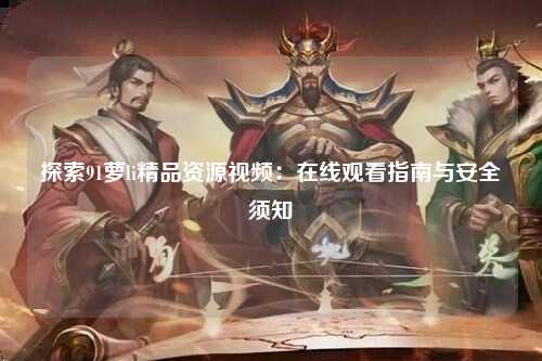 探索91萝li精品资源视频：在线观看指南与安全须知
