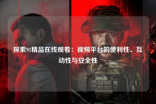 探索91精品在线观看：视频平台的便利性、互动性与安全性