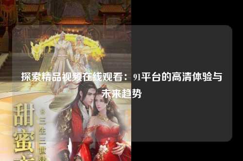 探索精品视频在线观看：91平台的高清体验与未来趋势
