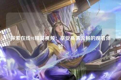 探索在线91精品视频：享受高清流畅的观看体验