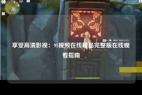 享受高清影视：91视频在线精品完整版在线观看指南