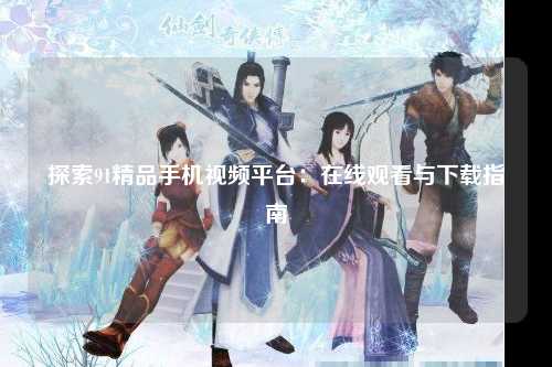 探索91精品手机视频平台：在线观看与下载指南