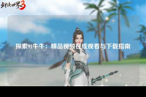 探索91牛牛：精品视频在线观看与下载指南