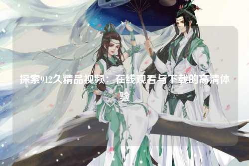 探索912久精品视频：在线观看与下载的高清体验