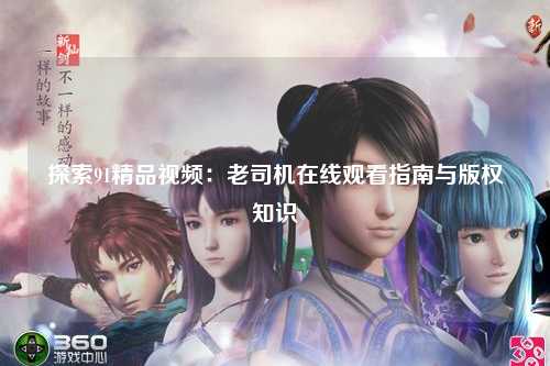 探索91精品视频：老司机在线观看指南与版权知识