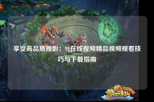 享受高品质观影：91在线视频精品视频观看技巧与下载指南