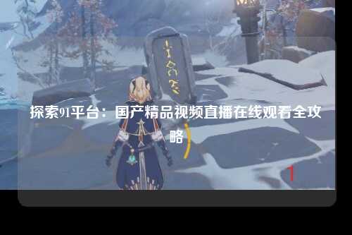 探索91平台：国产精品视频直播在线观看全攻略