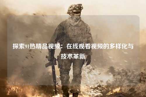 探索91热精品视频：在线观看视频的多样化与技术革新