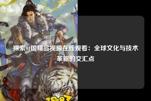 探索91国精品视频在线观看：全球文化与技术革新的交汇点