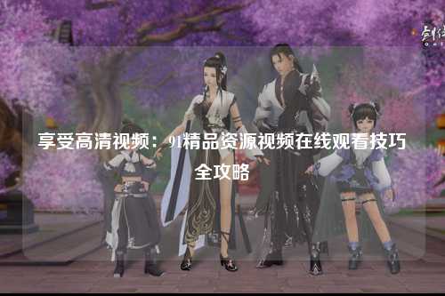 享受高清视频：91精品资源视频在线观看技巧全攻略