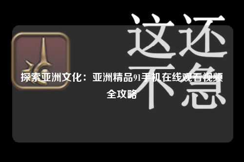 探索亚洲文化：亚洲精品91手机在线观看视频全攻略